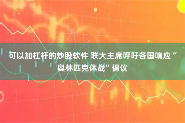 可以加杠杆的炒股软件 联大主席呼吁各国响应“奥林匹克休战”倡议