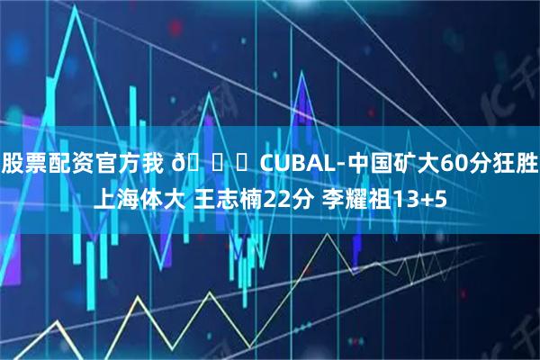 股票配资官方我 🏀CUBAL-中国矿大60分狂胜上海体大 王志楠22分 李耀祖13+5