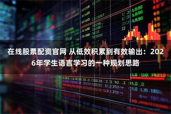 在线股票配资官网 从低效积累到有效输出：2026年学生语言学习的一种规划思路