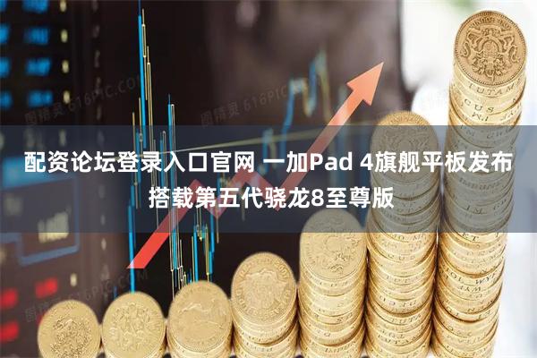 配资论坛登录入口官网 一加Pad 4旗舰平板发布 搭载第五代骁龙8至尊版