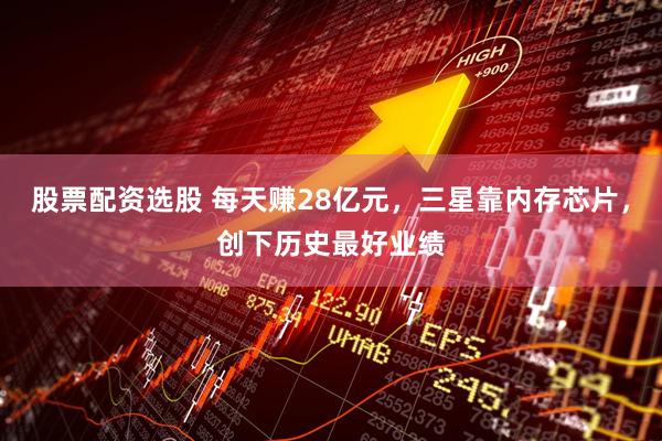 股票配资选股 每天赚28亿元，三星靠内存芯片，创下历史最好业绩