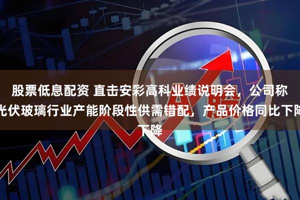 股票低息配资 直击安彩高科业绩说明会，公司称光伏玻璃行业产能阶段性供需错配，产品价格同比下降