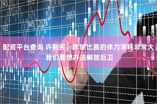 配资平台查询 许利民：昨晚比赛的体力消耗非常大 我们要想办法解放后卫