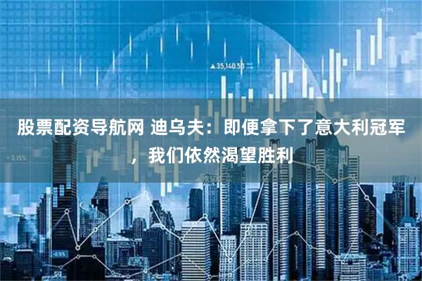 股票配资导航网 迪乌夫：即便拿下了意大利冠军，我们依然渴望胜利