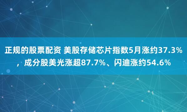 正规的股票配资 美股存储芯片指数5月涨约37.3%，成分股美光涨超87.7%、闪迪涨约54.6%