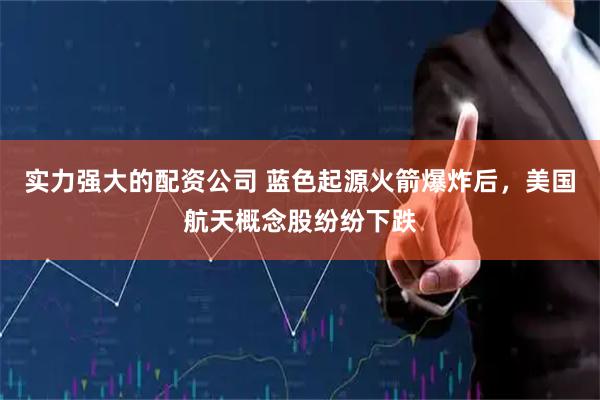 实力强大的配资公司 蓝色起源火箭爆炸后,美国航天概念股纷纷下跌