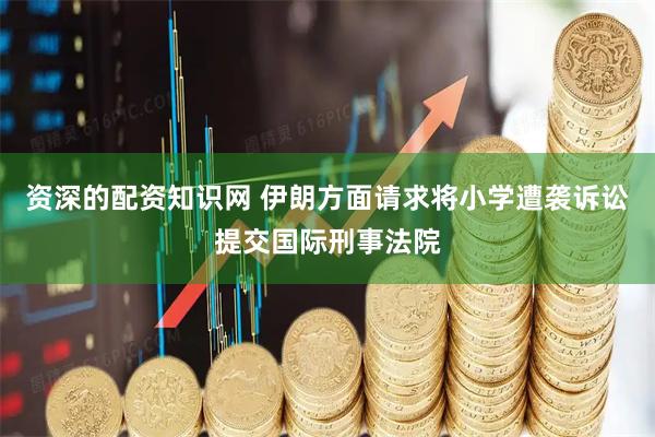 资深的配资知识网 伊朗方面请求将小学遭袭诉讼提交国际刑事法院