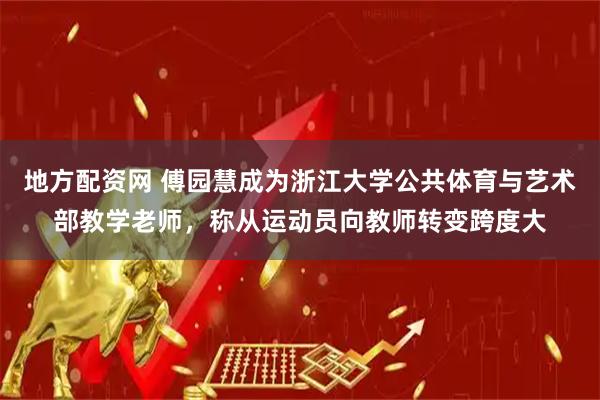 地方配资网 傅园慧成为浙江大学公共体育与艺术部教学老师，称从运动员向教师转变跨度大
