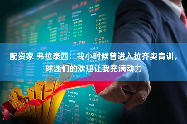 配资家 弗拉泰西：我小时候曾进入拉齐奥青训，球迷们的欢迎让我充满动力