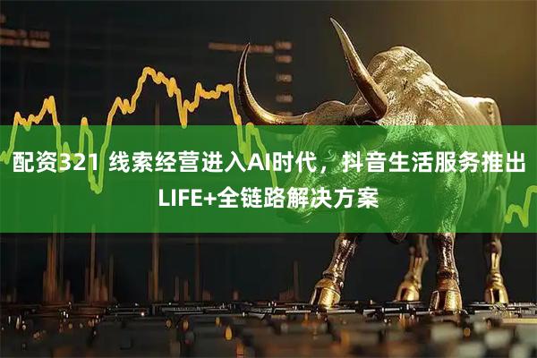 配资321 线索经营进入AI时代，抖音生活服务推出LIFE+全链路解决方案