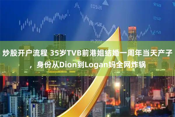 炒股开户流程 35岁TVB前港姐结婚一周年当天产子，身份从Dion到Logan妈全网炸锅
