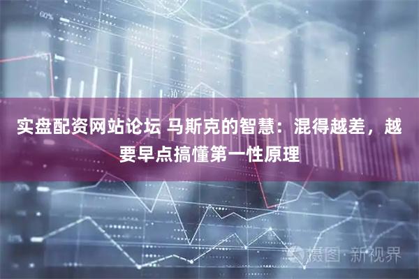 实盘配资网站论坛 马斯克的智慧:混得越差,越要早点搞懂第一性原理