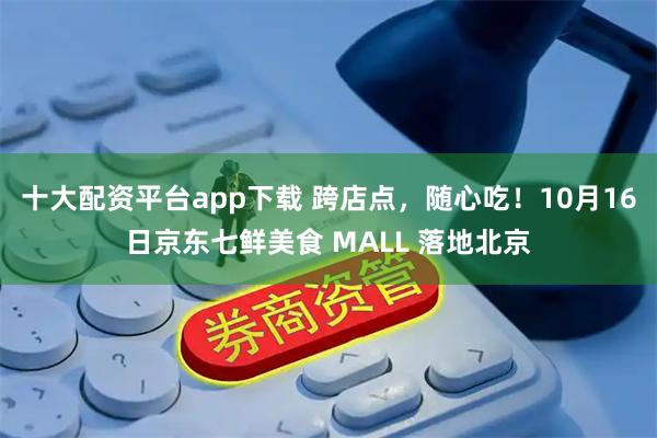 十大配资平台app下载 跨店点，随心吃！10月16日京东七鲜美食 MALL 落地北京
