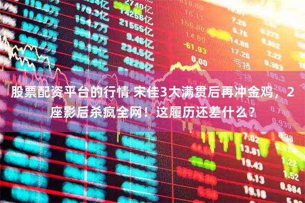 股票配资平台的行情 宋佳3大满贯后再冲金鸡，2座影后杀疯全网！这履历还差什么？